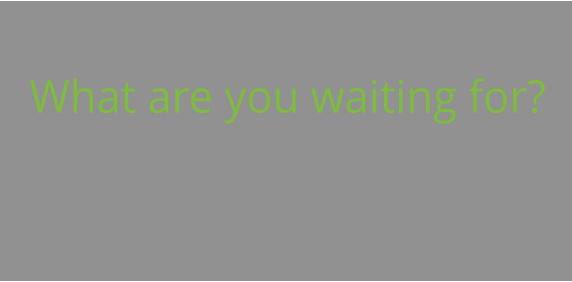 What are you waiting for?